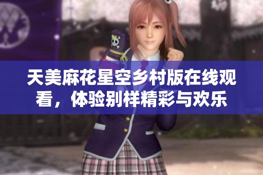 天美麻花星空乡村版在线观看，体验别样精彩与欢乐