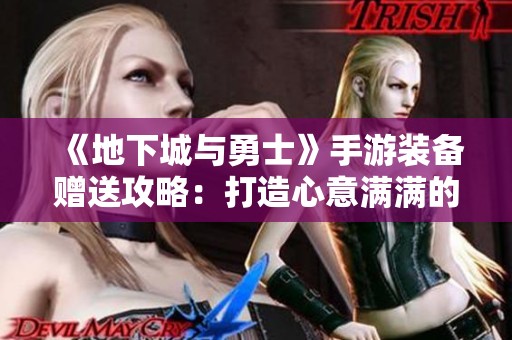 《地下城与勇士》手游装备赠送攻略：打造心意满满的礼物传递技巧