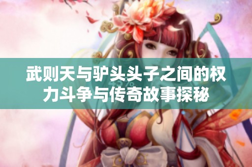 武则天与驴头头子之间的权力斗争与传奇故事探秘
