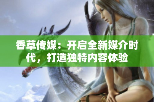 香草传媒：开启全新媒介时代，打造独特内容体验
