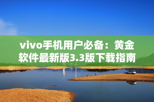 vivo手机用户必备：黄金软件最新版3.3版下载指南