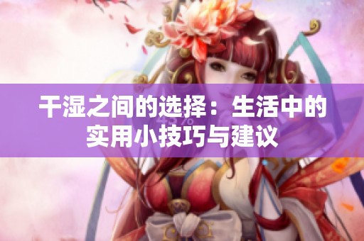 干湿之间的选择：生活中的实用小技巧与建议