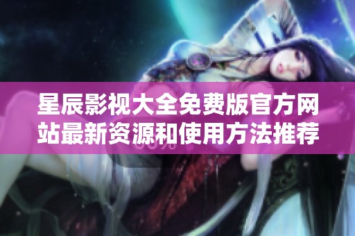 星辰影视大全免费版官方网站最新资源和使用方法推荐