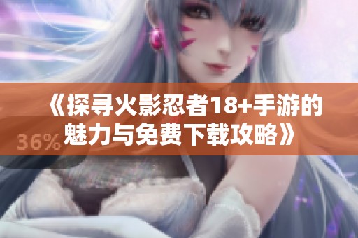 《探寻火影忍者18+手游的魅力与免费下载攻略》