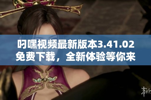 叼嘿视频最新版本3.41.02免费下载，全新体验等你来试