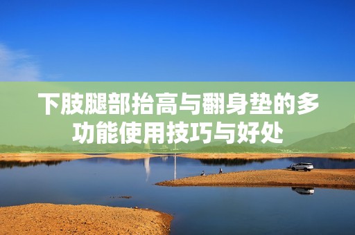 下肢腿部抬高与翻身垫的多功能使用技巧与好处