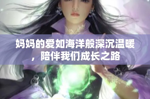 妈妈的爱如海洋般深沉温暖，陪伴我们成长之路