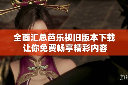 全面汇总芭乐视旧版本下载 让你免费畅享精彩内容