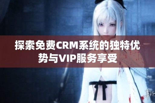 探索免费CRM系统的独特优势与VIP服务享受