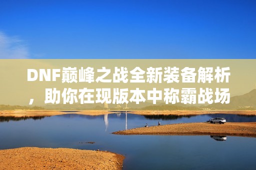 DNF巅峰之战全新装备解析，助你在现版本中称霸战场