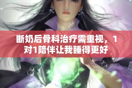 断奶后骨科治疗需重视，1对1陪伴让我睡得更好