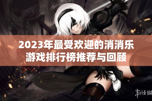 2023年最受欢迎的消消乐游戏排行榜推荐与回顾