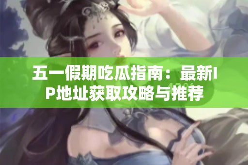 五一假期吃瓜指南：最新IP地址获取攻略与推荐