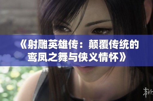 《射雕英雄传：颠覆传统的鸾凤之舞与侠义情怀》