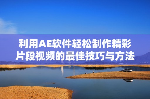 利用AE软件轻松制作精彩片段视频的最佳技巧与方法揭秘