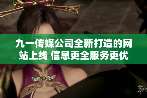 九一传媒公司全新打造的网站上线 信息更全服务更优