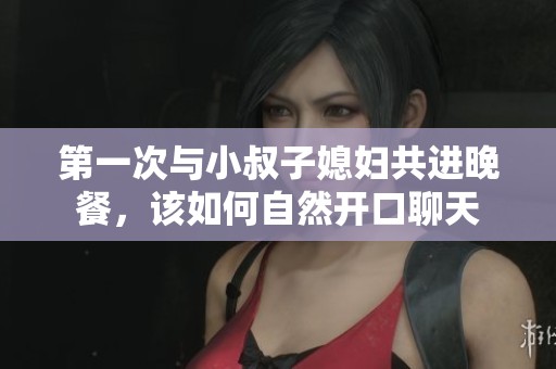 第一次与小叔子媳妇共进晚餐，该如何自然开口聊天