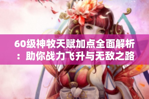 60级神牧天赋加点全面解析：助你战力飞升与无敌之路