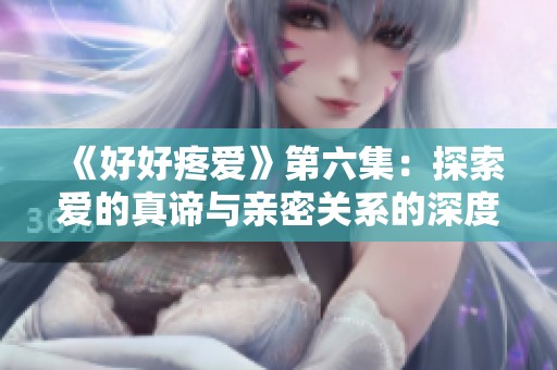 《好好疼爱》第六集：探索爱的真谛与亲密关系的深度解析