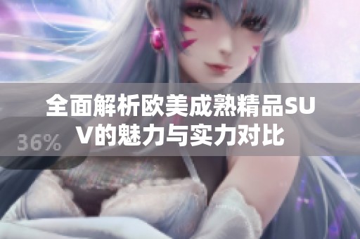 全面解析欧美成熟精品SUV的魅力与实力对比