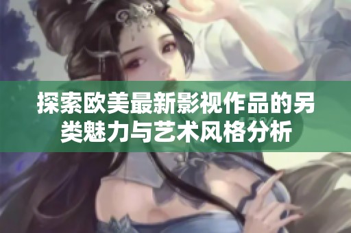 探索欧美最新影视作品的另类魅力与艺术风格分析