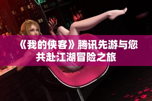 《我的侠客》腾讯先游与您共赴江湖冒险之旅