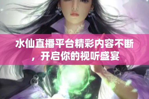 水仙直播平台精彩内容不断，开启你的视听盛宴