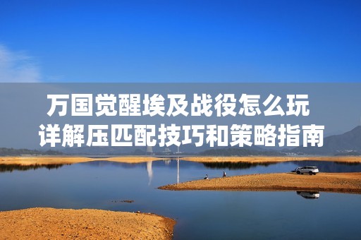 万国觉醒埃及战役怎么玩 详解压匹配技巧和策略指南