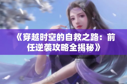 《穿越时空的自救之路：前任逆袭攻略全揭秘》