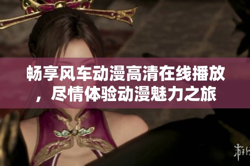 畅享风车动漫高清在线播放，尽情体验动漫魅力之旅