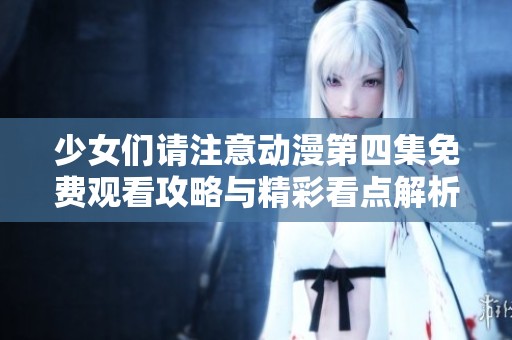 少女们请注意动漫第四集免费观看攻略与精彩看点解析