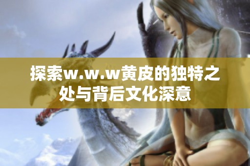 探索w.w.w黄皮的独特之处与背后文化深意