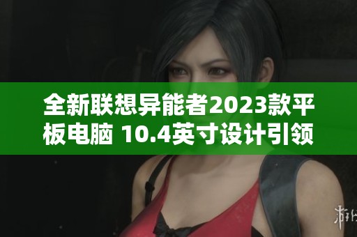 全新联想异能者2023款平板电脑 10.4英寸设计引领潮流