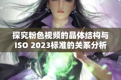 探究粉色视频的晶体结构与ISO 2023标准的关系分析