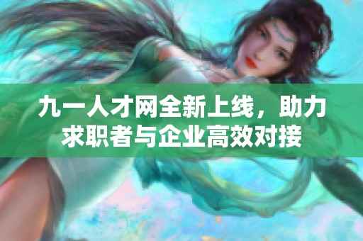 九一人才网全新上线，助力求职者与企业高效对接