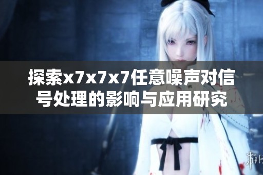 探索x7x7x7任意噪声对信号处理的影响与应用研究