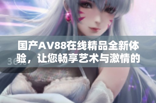 国产AV88在线精品全新体验，让您畅享艺术与激情的结合