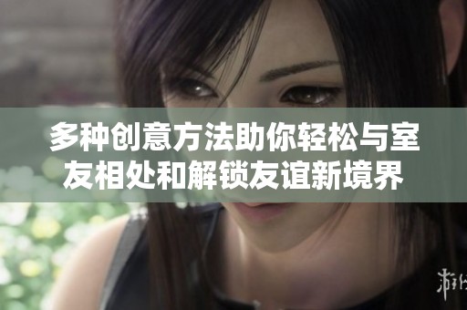 多种创意方法助你轻松与室友相处和解锁友谊新境界