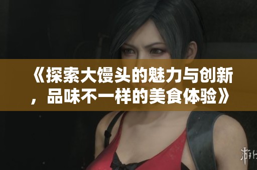 《探索大馒头的魅力与创新，品味不一样的美食体验》