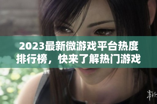 2023最新微游戏平台热度排行榜，快来了解热门游戏排名！
