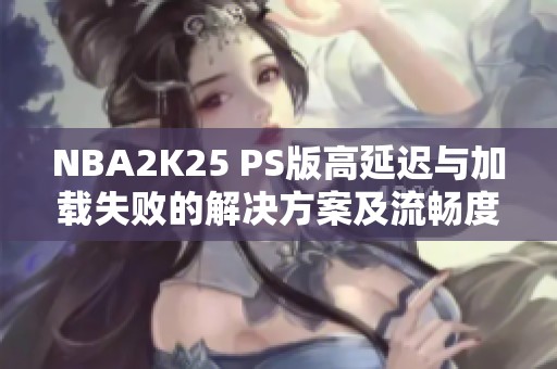 NBA2K25 PS版高延迟与加载失败的解决方案及流畅度优化技巧