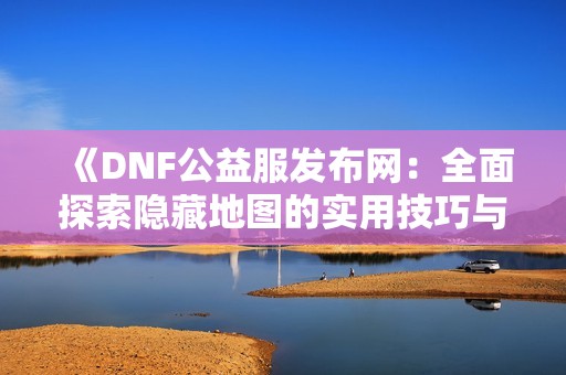 《DNF公益服发布网：全面探索隐藏地图的实用技巧与推荐》
