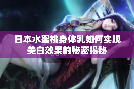 日本水蜜桃身体乳如何实现美白效果的秘密揭秘