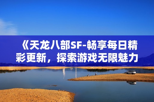 《天龙八部SF-畅享每日精彩更新，探索游戏无限魅力》