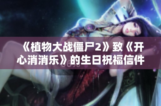 《植物大战僵尸2》致《开心消消乐》的生日祝福信件