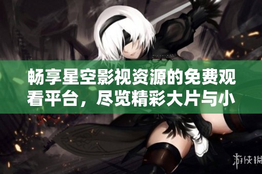 畅享星空影视资源的免费观看平台，尽览精彩大片与小众影片