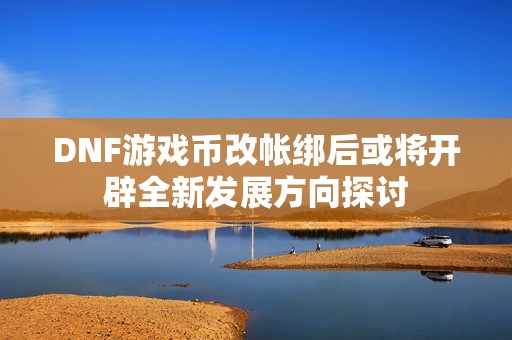 DNF游戏币改帐绑后或将开辟全新发展方向探讨