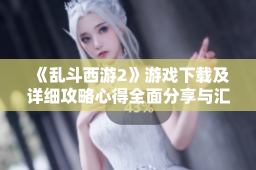 《乱斗西游2》游戏下载及详细攻略心得全面分享与汇总