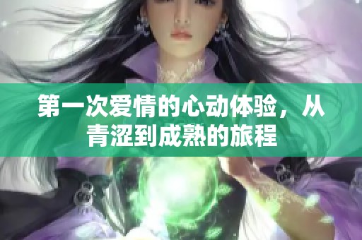 第一次爱情的心动体验，从青涩到成熟的旅程