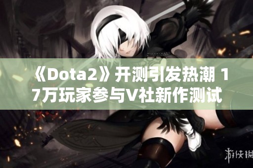 《Dota2》开测引发热潮 17万玩家参与V社新作测试